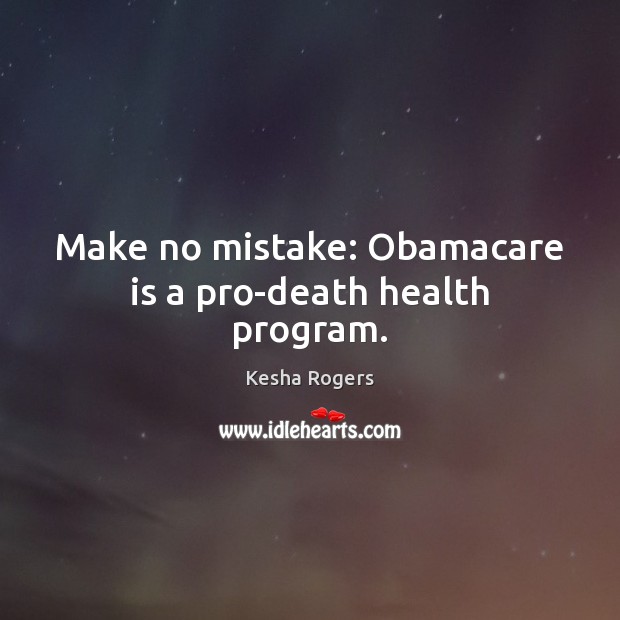Make no mistake: Obamacare is a pro-death health program. Kesha Rogers Picture Quote