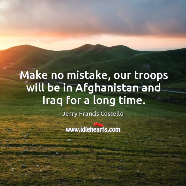 Make no mistake, our troops will be in afghanistan and iraq for a long time. Jerry Francis Costello Picture Quote