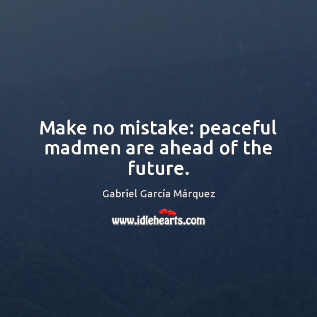 Make no mistake: peaceful madmen are ahead of the future. Gabriel García Márquez Picture Quote