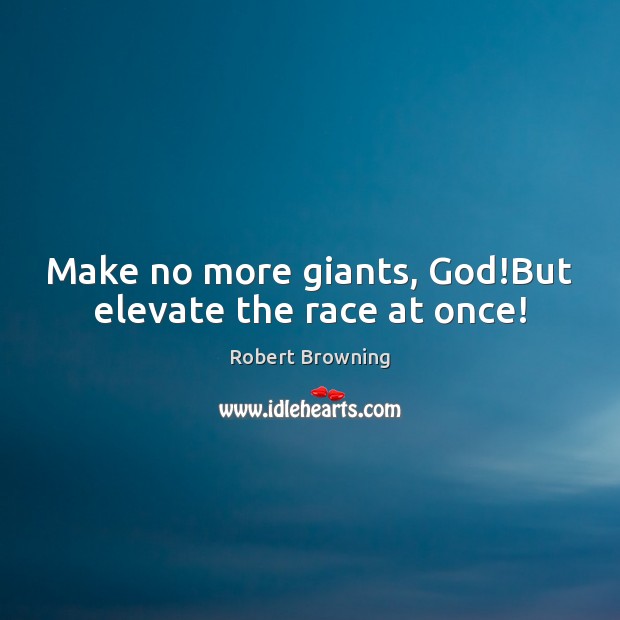 Make no more giants, God!But elevate the race at once! Image