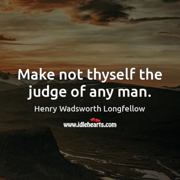 Make not thyself the judge of any man. Henry Wadsworth Longfellow Picture Quote