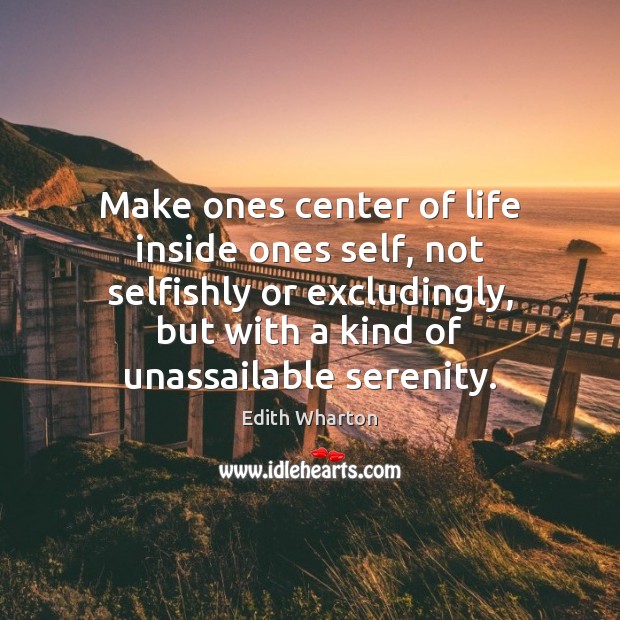 Make ones center of life inside ones self, not selfishly or excludingly, Edith Wharton Picture Quote
