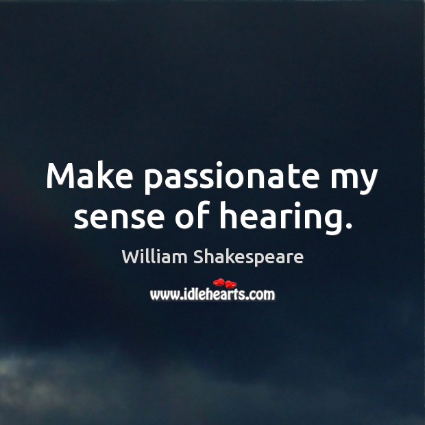 Make passionate my sense of hearing. William Shakespeare Picture Quote