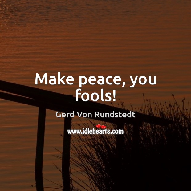 Make peace, you fools! Gerd Von Rundstedt Picture Quote