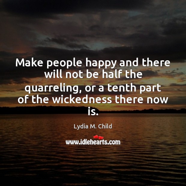 Make people happy and there will not be half the quarreling, or Lydia M. Child Picture Quote
