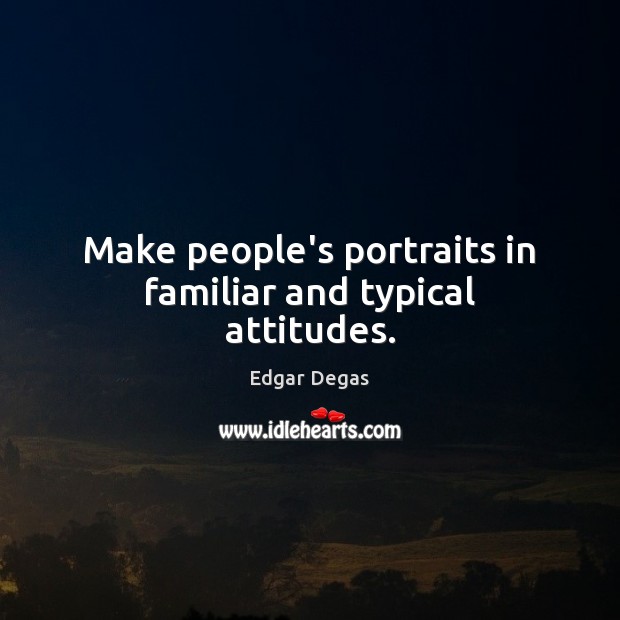 Make people’s portraits in familiar and typical attitudes. Edgar Degas Picture Quote