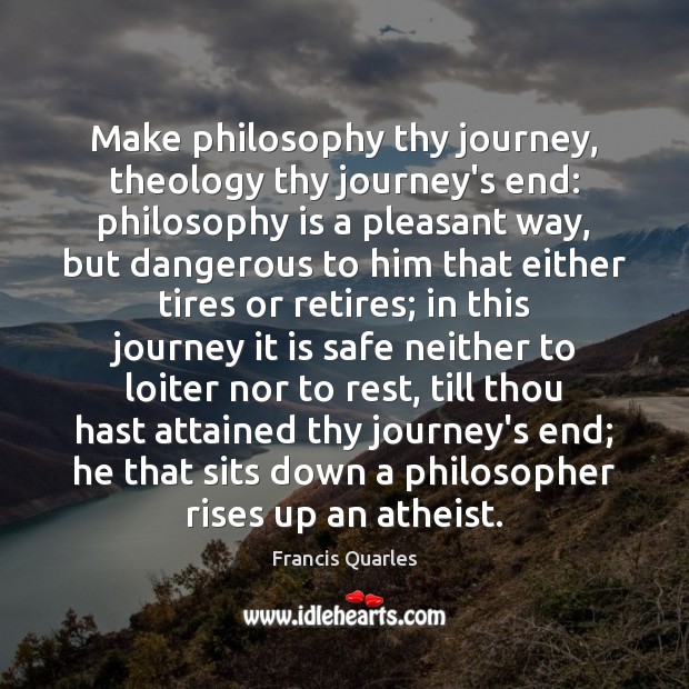 Make philosophy thy journey, theology thy journey’s end: philosophy is a pleasant Francis Quarles Picture Quote