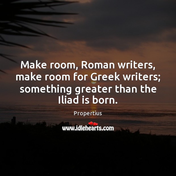 Make room, Roman writers, make room for Greek writers; something greater than Propertius Picture Quote