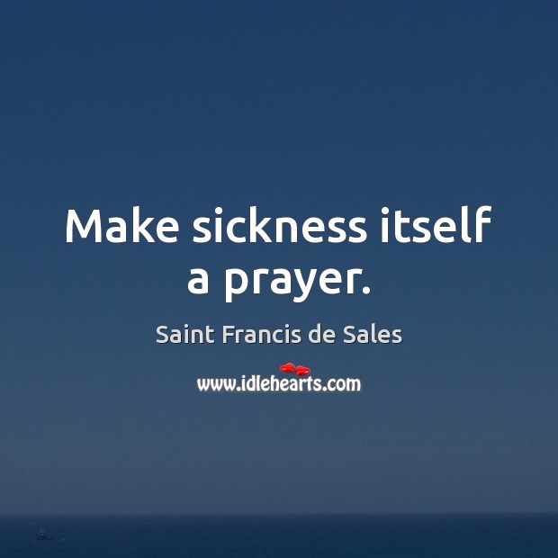 Make sickness itself a prayer. Saint Francis de Sales Picture Quote