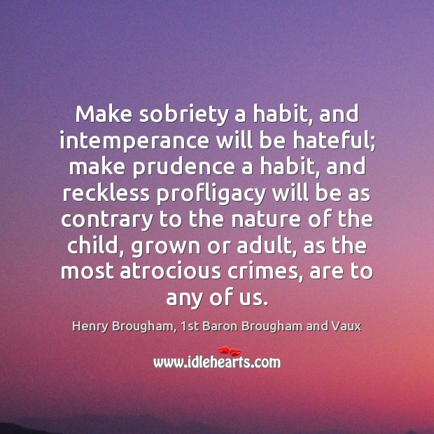 Make sobriety a habit, and intemperance will be hateful; make prudence a Image