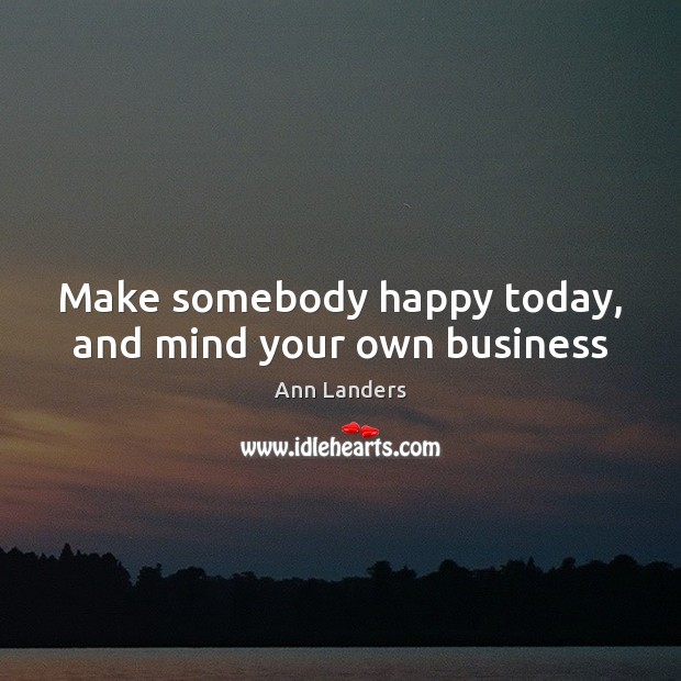 Make somebody happy today, and mind your own business Ann Landers Picture Quote