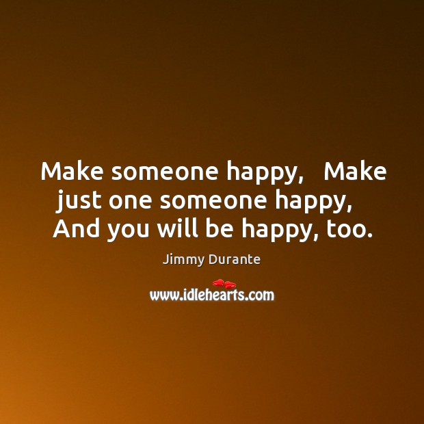 Make someone happy,   Make just one someone happy,   And you will be happy, too. Jimmy Durante Picture Quote