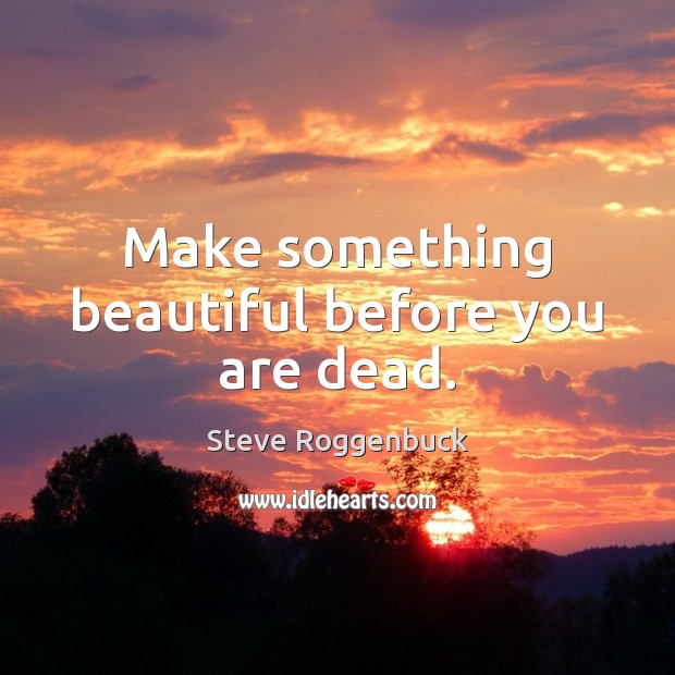 Make something beautiful before you are dead. Image