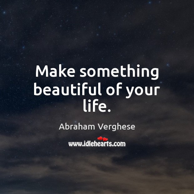 Make something beautiful of your life. Abraham Verghese Picture Quote