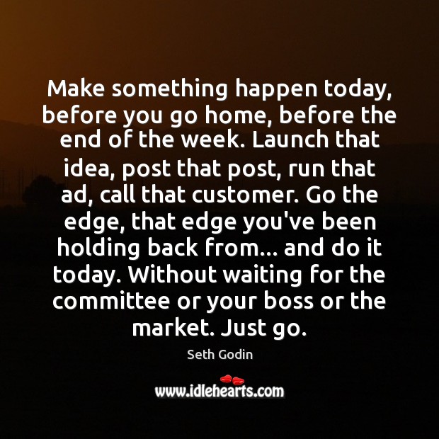 Make something happen today, before you go home, before the end of Seth Godin Picture Quote