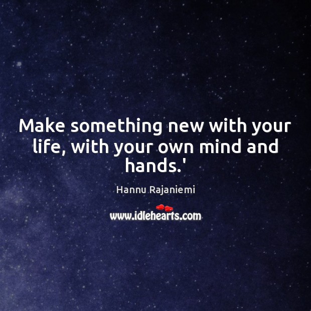 Make something new with your life, with your own mind and hands.’ Hannu Rajaniemi Picture Quote