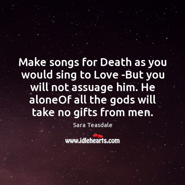 Make songs for Death as you would sing to Love -But you Sara Teasdale Picture Quote