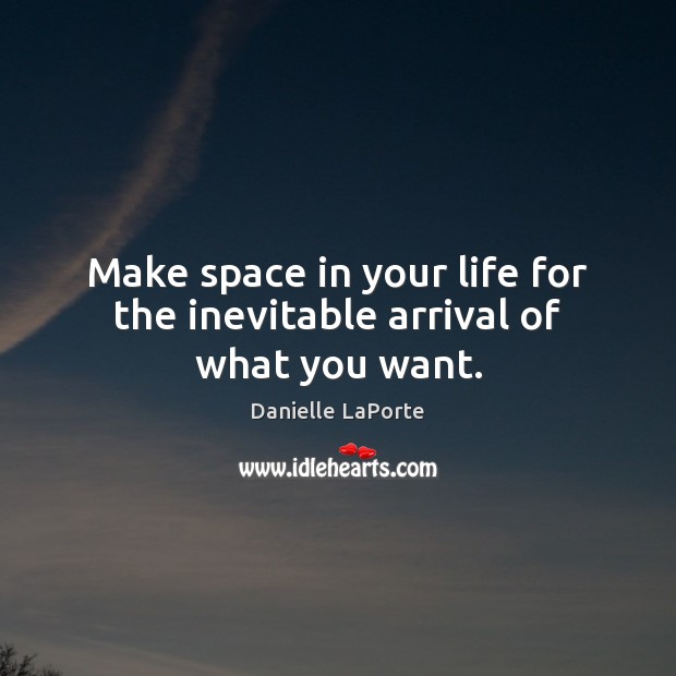 Make space in your life for the inevitable arrival of what you want. Danielle LaPorte Picture Quote