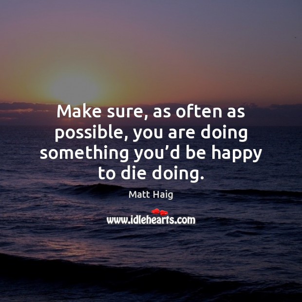 Make sure, as often as possible, you are doing something you’d be happy to die doing. Matt Haig Picture Quote