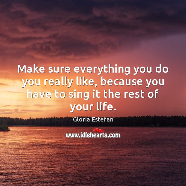 Make sure everything you do you really like, because you have to Gloria Estefan Picture Quote