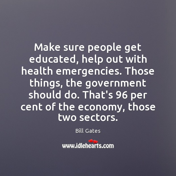 Make sure people get educated, help out with health emergencies. Those things, Bill Gates Picture Quote
