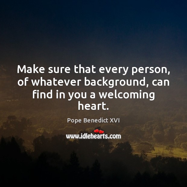 Make sure that every person, of whatever background, can find in you a welcoming heart. Pope Benedict XVI Picture Quote