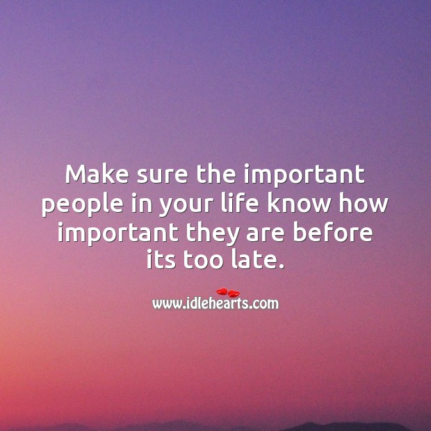 Make sure the important people in your life know how important they are before its too late. Life Messages Image
