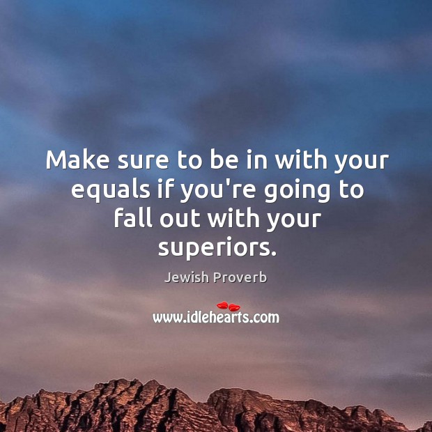 Make sure to be in with your equals if you’re going to fall out with your superiors. Jewish Proverbs Image