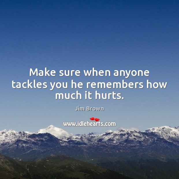 Make sure when anyone tackles you he remembers how much it hurts. Jim Brown Picture Quote