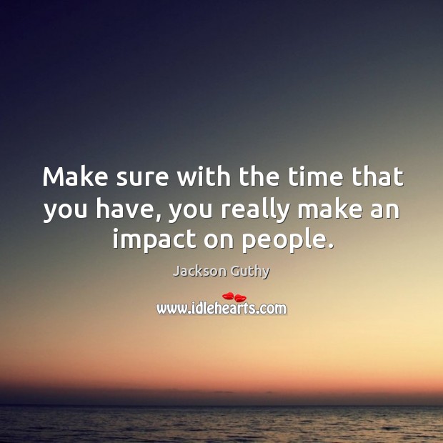 Make sure with the time that you have, you really make an impact on people. Jackson Guthy Picture Quote
