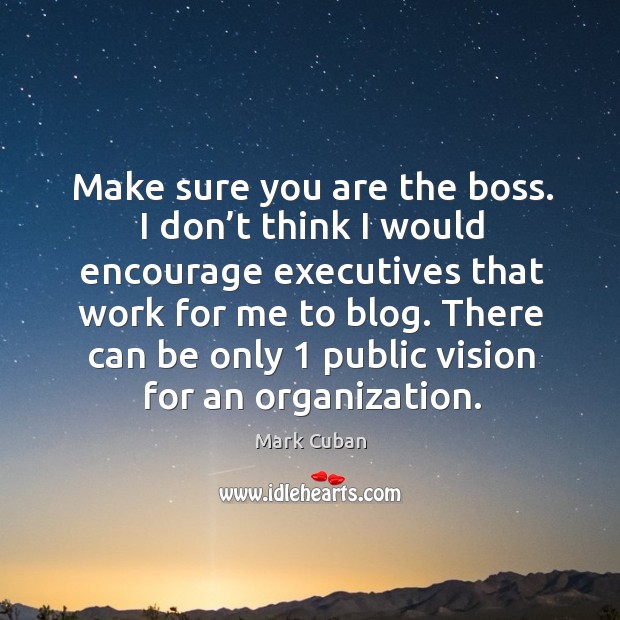 Make sure you are the boss. I don’t think I would encourage executives that work for me to blog. Mark Cuban Picture Quote