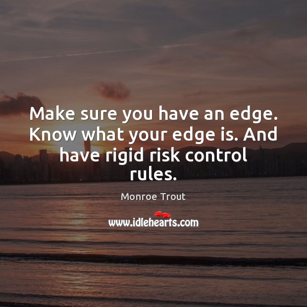 Make sure you have an edge. Know what your edge is. And have rigid risk control rules. Monroe Trout Picture Quote