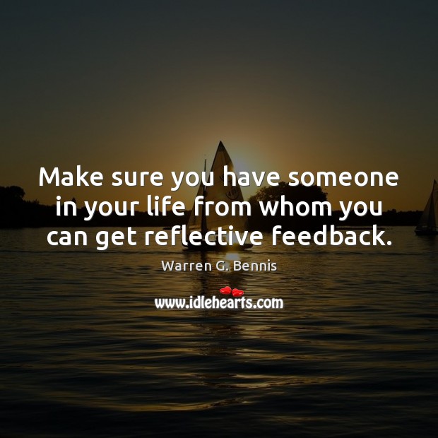 Make sure you have someone in your life from whom you can get reflective feedback. Warren G. Bennis Picture Quote