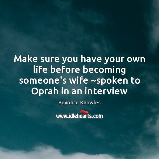 Make sure you have your own life before becoming someone’s wife ~spoken Beyonce Knowles Picture Quote