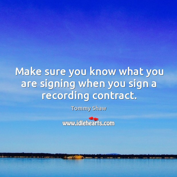 Make sure you know what you are signing when you sign a recording contract. Tommy Shaw Picture Quote