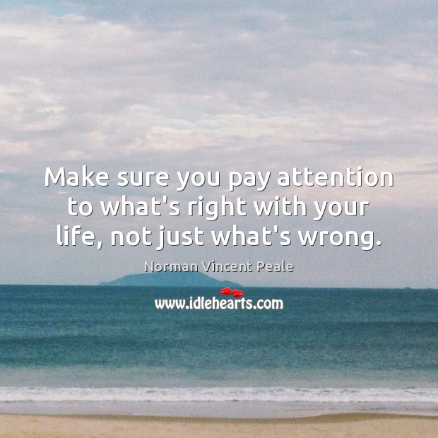 Make sure you pay attention to what’s right with your life, not just what’s wrong. Norman Vincent Peale Picture Quote