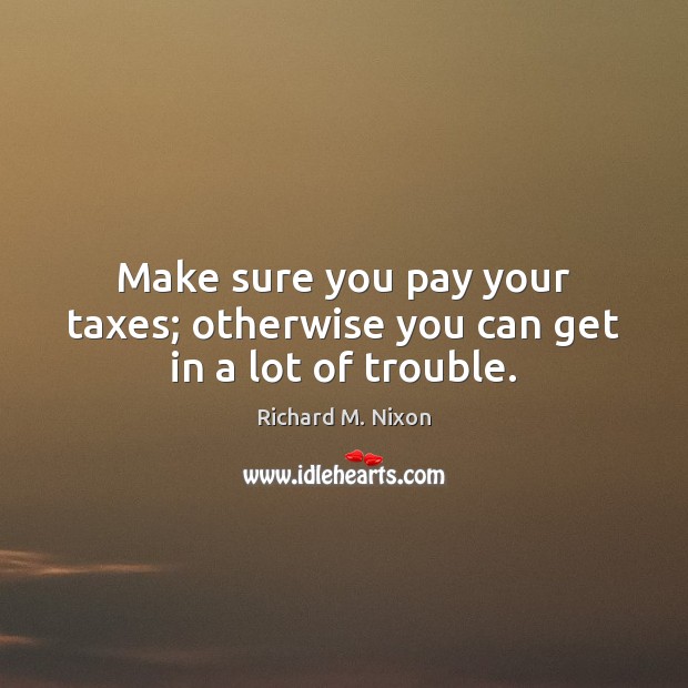 Make sure you pay your taxes; otherwise you can get in a lot of trouble. Richard M. Nixon Picture Quote
