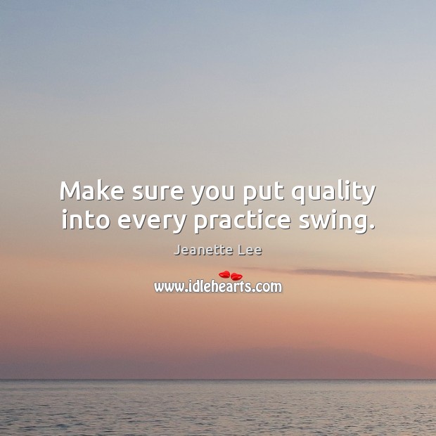 Make sure you put quality into every practice swing. Jeanette Lee Picture Quote