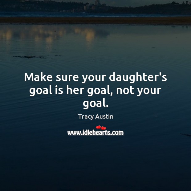Make sure your daughter’s goal is her goal, not your goal. Tracy Austin Picture Quote
