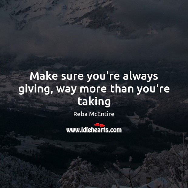 Make sure you’re always giving, way more than you’re taking Image