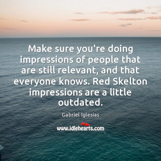 Make sure you’re doing impressions of people that are still relevant, and Image