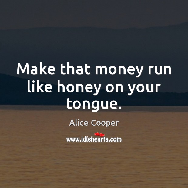Make that money run like honey on your tongue. Alice Cooper Picture Quote