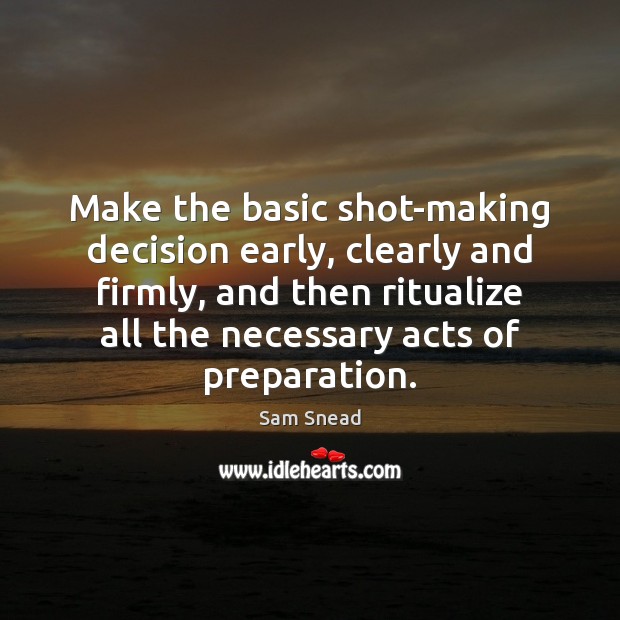 Make the basic shot-making decision early, clearly and firmly, and then ritualize Sam Snead Picture Quote