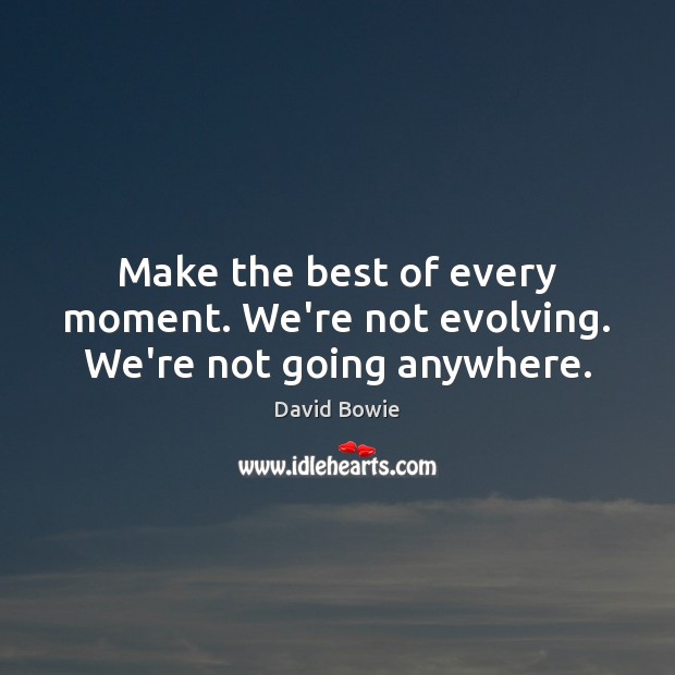 Make the best of every moment. We’re not evolving. We’re not going anywhere. David Bowie Picture Quote