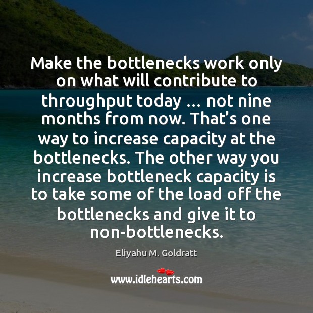 Make the bottlenecks work only on what will contribute to throughput today … Eliyahu M. Goldratt Picture Quote