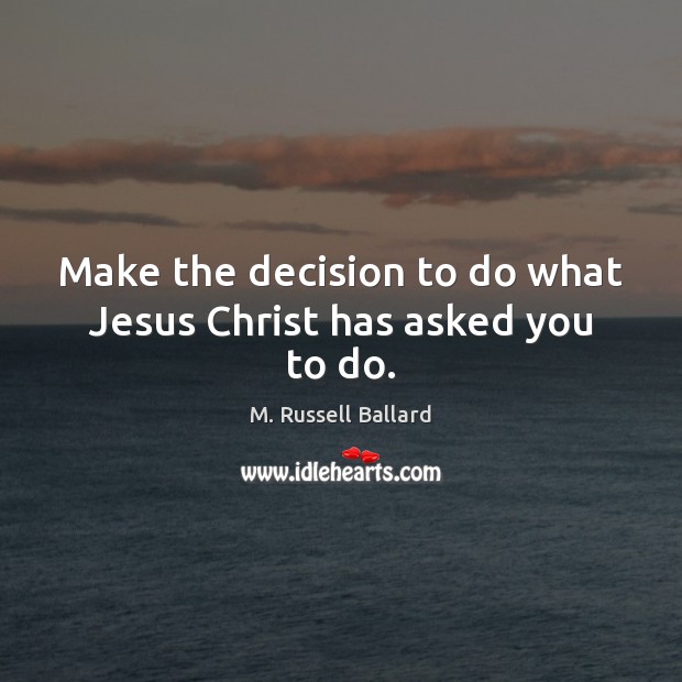 Make the decision to do what Jesus Christ has asked you to do. M. Russell Ballard Picture Quote