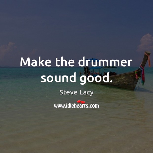 Make the drummer sound good. Steve Lacy Picture Quote