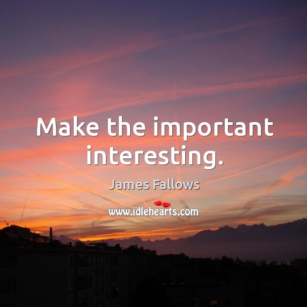 Make the important interesting. James Fallows Picture Quote