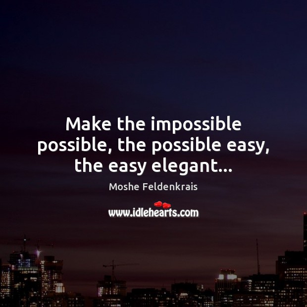 Make the impossible possible, the possible easy, the easy elegant… Moshe Feldenkrais Picture Quote