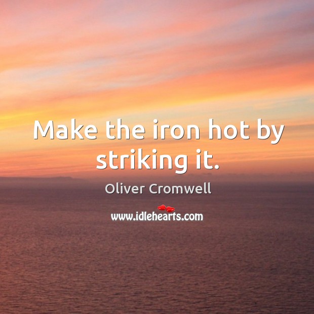 Make the iron hot by striking it. Oliver Cromwell Picture Quote